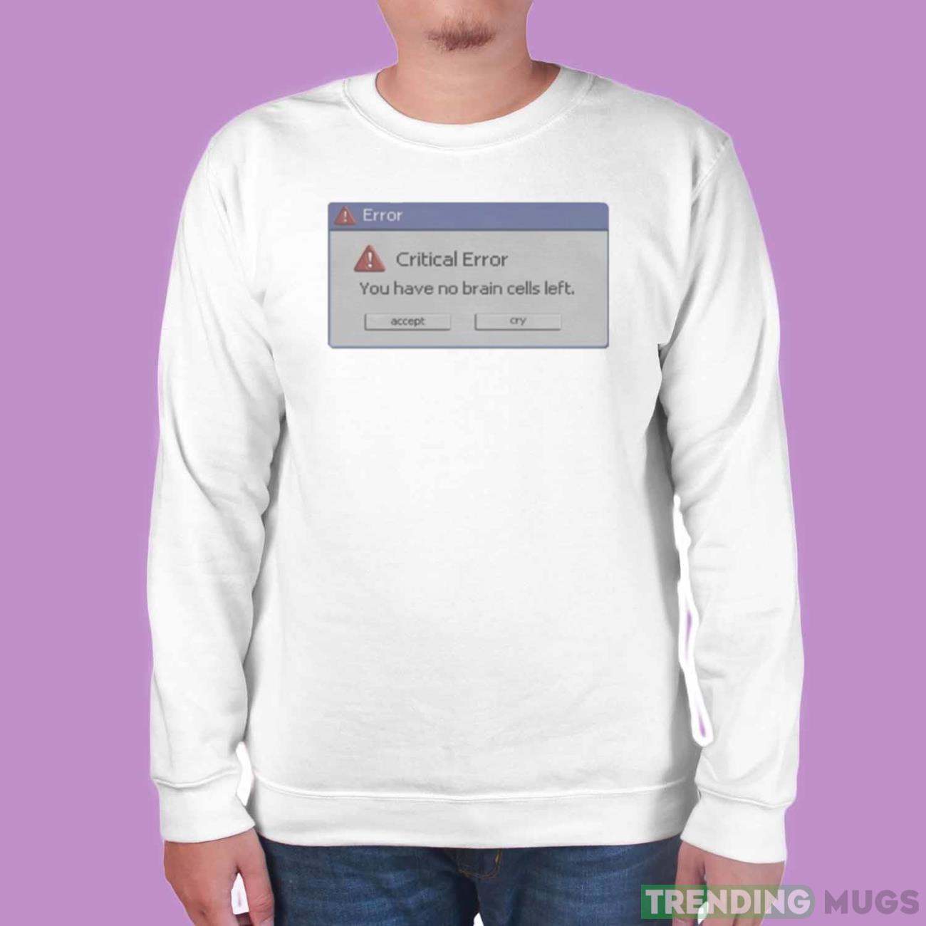 Critical Error You Have No Brain Cells Left Shirt Light Shirt Critical Error You Have No Brain Cells Left Shirt Light Shirt